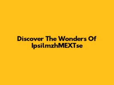 Discover The Wonders Of IpsilmzhMEXTse