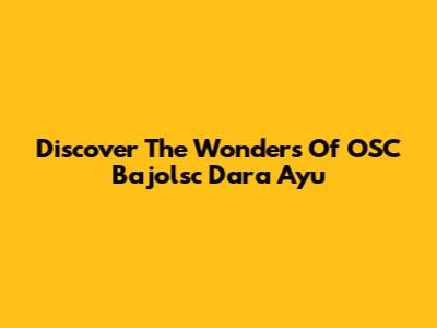 Discover The Wonders Of OSC Bajolsc Dara Ayu