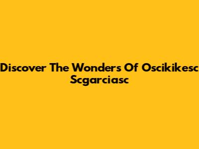 Discover The Wonders Of Oscikikesc Scgarciasc