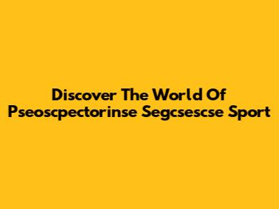 Discover The World Of "Pseoscpectorinse Segcsescse Sport"