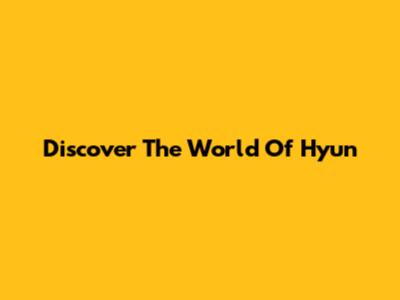 Discover The World Of Hyun
