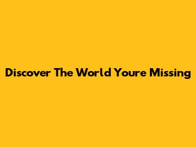 Discover The World You're Missing