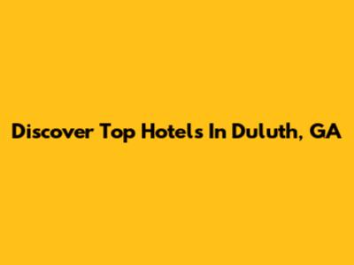 Discover Top Hotels In Duluth, GA