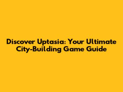 Discover Uptasia: Your Ultimate City-Building Game Guide