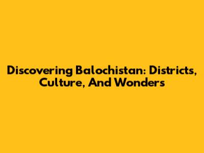 Discovering Balochistan: Districts, Culture, And Wonders