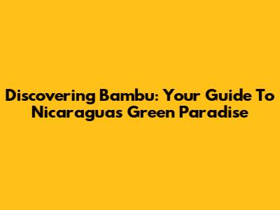 Discovering Bambu: Your Guide To Nicaragua's Green Paradise