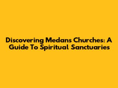 Discovering Medan's Churches: A Guide To Spiritual Sanctuaries