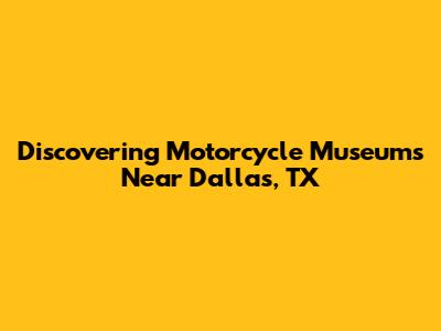 Discovering Motorcycle Museums Near Dallas, TX