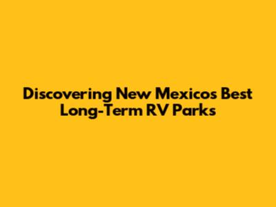 Discovering New Mexico's Best Long-Term RV Parks
