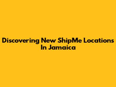 Discovering New ShipMe Locations In Jamaica