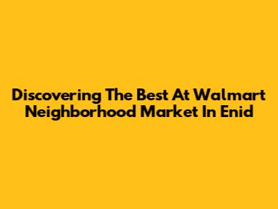 Discovering The Best At Walmart Neighborhood Market In Enid