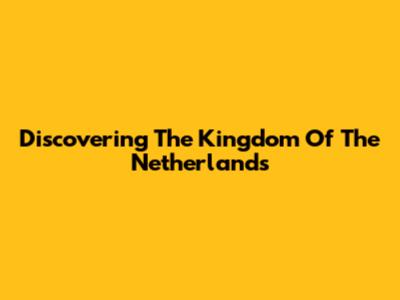 Discovering The Kingdom Of The Netherlands
