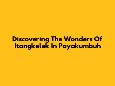 Discovering The Wonders Of Itangkelek In Payakumbuh