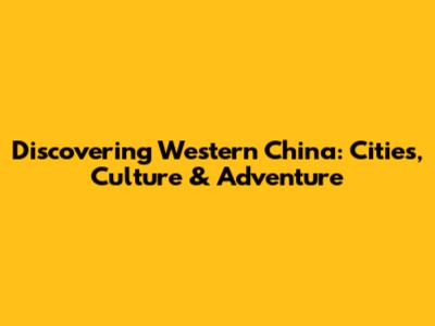 Discovering Western China: Cities, Culture & Adventure