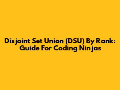 Disjoint Set Union (DSU) By Rank: Guide For Coding Ninjas