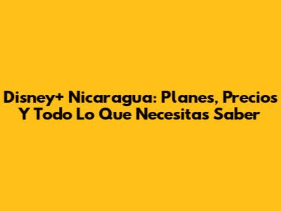 Disney+ Nicaragua: Planes, Precios Y Todo Lo Que Necesitas Saber