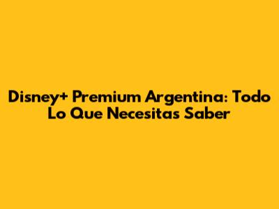Disney+ Premium Argentina: Todo Lo Que Necesitas Saber