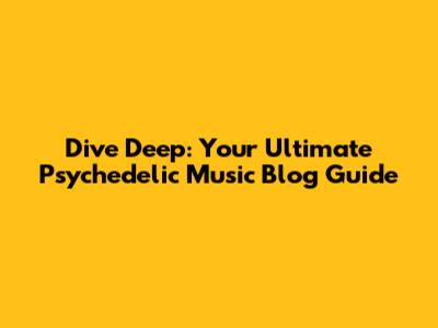 Dive Deep: Your Ultimate Psychedelic Music Blog Guide