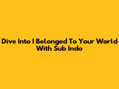 Dive Into 'I Belonged To Your World' With Sub Indo