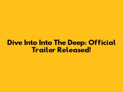 Dive Into 'Into The Deep': Official Trailer Released!