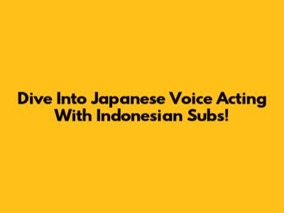 Dive Into Japanese Voice Acting With Indonesian Subs!