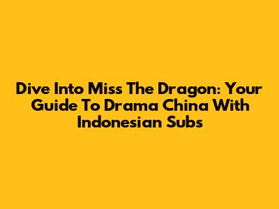 Dive Into Miss The Dragon: Your Guide To Drama China With Indonesian Subs