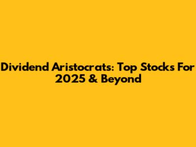 Dividend Aristocrats: Top Stocks For 2025 & Beyond