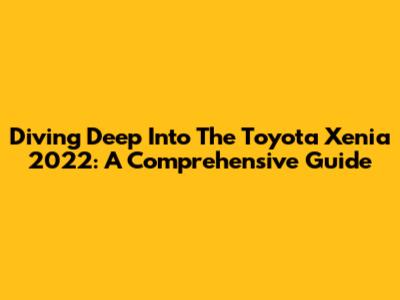 Diving Deep Into The Toyota Xenia 2022: A Comprehensive Guide