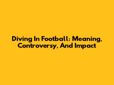 Diving In Football: Meaning, Controversy, And Impact