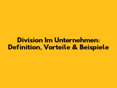 Division Im Unternehmen: Definition, Vorteile & Beispiele