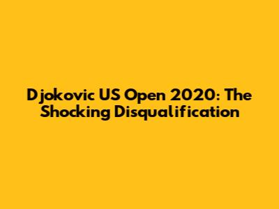 Djokovic US Open 2020: The Shocking Disqualification