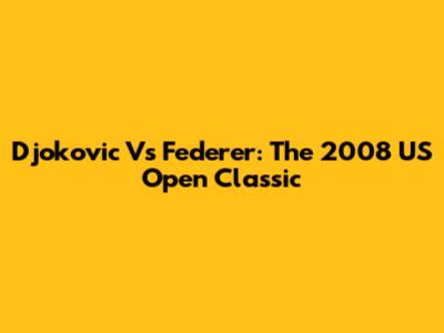 Djokovic Vs Federer: The 2008 US Open Classic