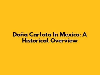 Doña Carlota In Mexico: A Historical Overview