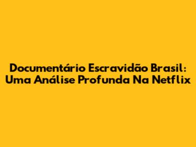 Documentário Escravidão Brasil: Uma Análise Profunda Na Netflix