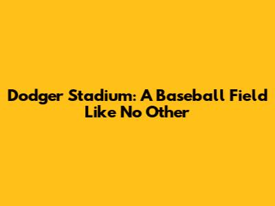 Dodger Stadium: A Baseball Field Like No Other