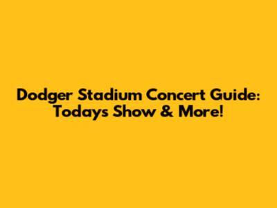 Dodger Stadium Concert Guide: Today's Show & More!
