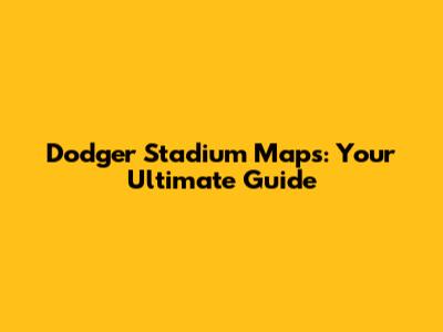 Dodger Stadium Maps: Your Ultimate Guide