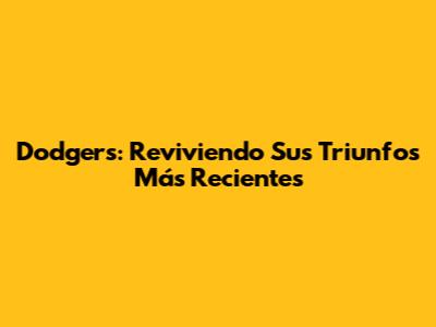 Dodgers: Reviviendo Sus Triunfos Más Recientes