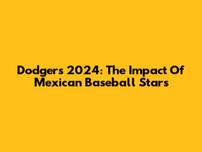 Dodgers 2024: The Impact Of Mexican Baseball Stars
