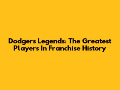 Dodgers Legends: The Greatest Players In Franchise History