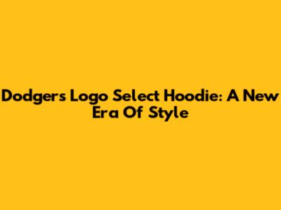 Dodgers Logo Select Hoodie: A New Era Of Style