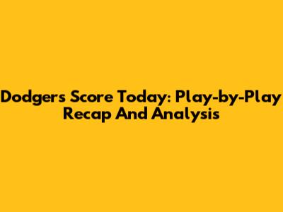 Dodgers Score Today: Play-by-Play Recap And Analysis