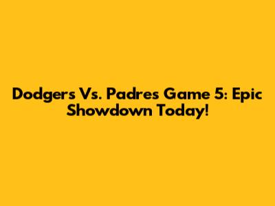 Dodgers Vs. Padres Game 5: Epic Showdown Today!