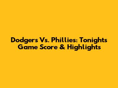 Dodgers Vs. Phillies: Tonight's Game Score & Highlights