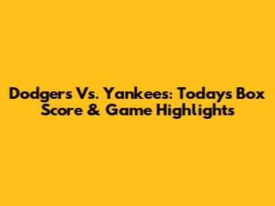 Dodgers Vs. Yankees: Today's Box Score & Game Highlights