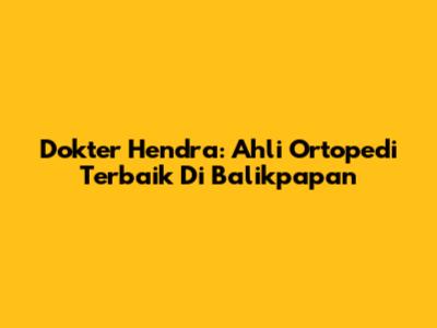 Dokter Hendra: Ahli Ortopedi Terbaik Di Balikpapan