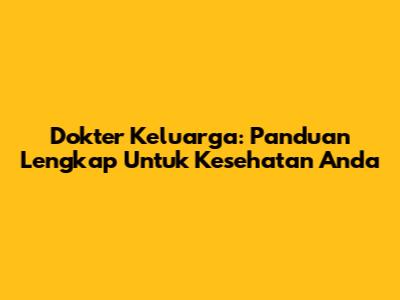 Dokter Keluarga: Panduan Lengkap Untuk Kesehatan Anda