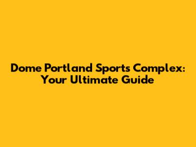 Dome Portland Sports Complex: Your Ultimate Guide
