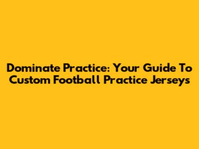 Dominate Practice: Your Guide To Custom Football Practice Jerseys