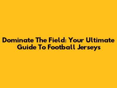 Dominate The Field: Your Ultimate Guide To Football Jerseys
